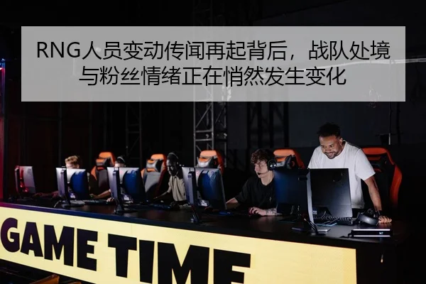 RNG人员变动传闻再起背后，战队处境与粉丝情绪正在悄然发生变化
